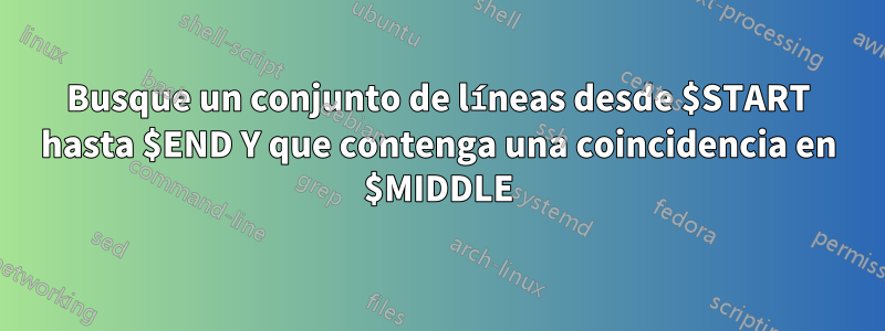 Busque un conjunto de líneas desde $START hasta $END Y que contenga una coincidencia en $MIDDLE