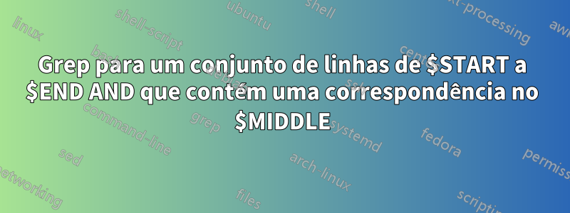 Grep para um conjunto de linhas de $START a $END AND que contém uma correspondência no $MIDDLE