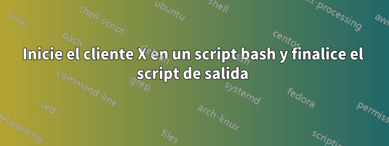 Inicie el cliente X en un script bash y finalice el script de salida