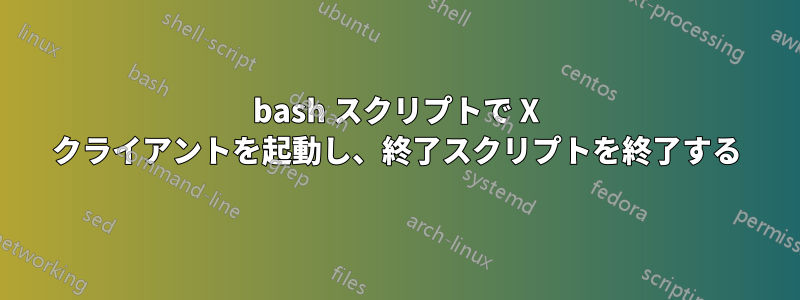 bash スクリプトで X クライアントを起動し、終了スクリプトを終了する