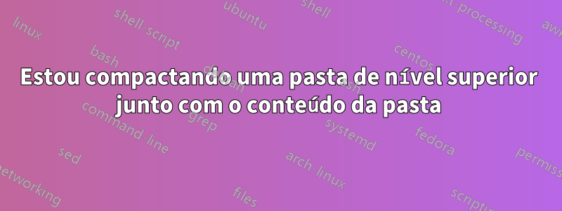 Estou compactando uma pasta de nível superior junto com o conteúdo da pasta