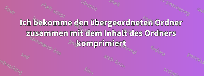 Ich bekomme den übergeordneten Ordner zusammen mit dem Inhalt des Ordners komprimiert