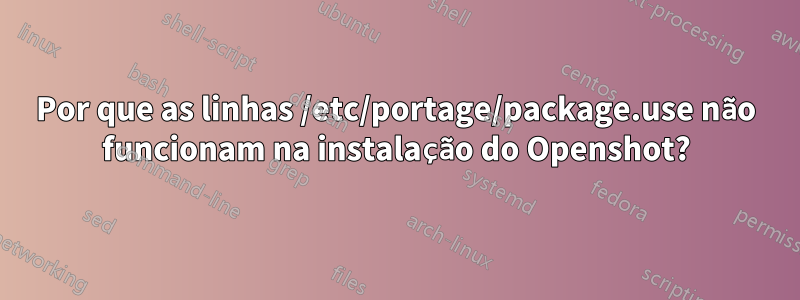 Por que as linhas /etc/portage/package.use não funcionam na instalação do Openshot?