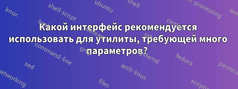 Какой интерфейс рекомендуется использовать для утилиты, требующей много параметров? 