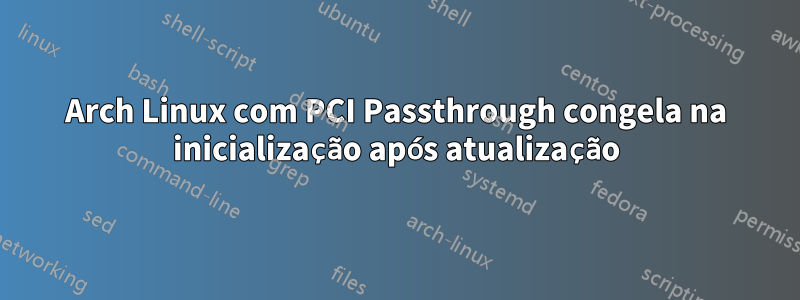 Arch Linux com PCI Passthrough congela na inicialização após atualização