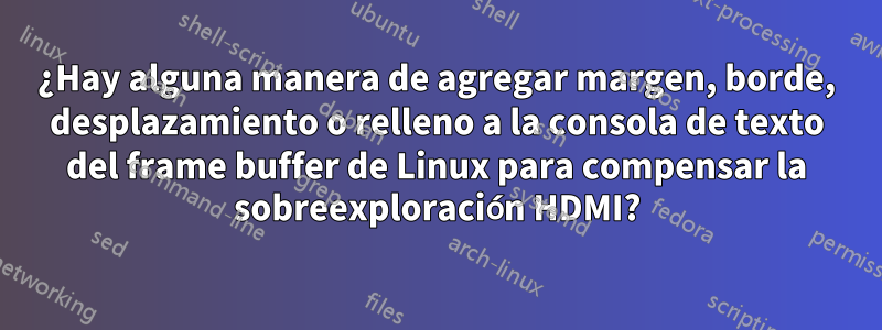 ¿Hay alguna manera de agregar margen, borde, desplazamiento o relleno a la consola de texto del frame buffer de Linux para compensar la sobreexploración HDMI?