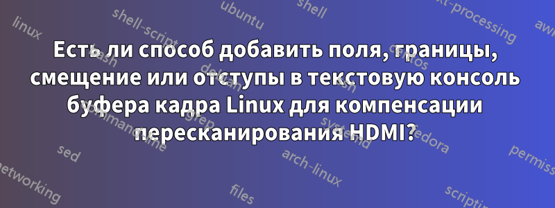 Есть ли способ добавить поля, границы, смещение или отступы в текстовую консоль буфера кадра Linux для компенсации пересканирования HDMI?