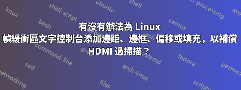 有沒有辦法為 Linux 幀緩衝區文字控制台添加邊距、邊框、偏移或填充，以補償 HDMI 過掃描？