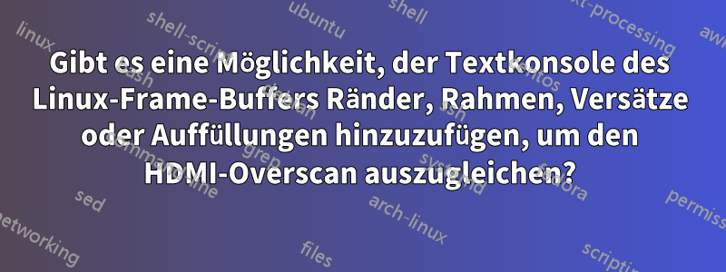 Gibt es eine Möglichkeit, der Textkonsole des Linux-Frame-Buffers Ränder, Rahmen, Versätze oder Auffüllungen hinzuzufügen, um den HDMI-Overscan auszugleichen?