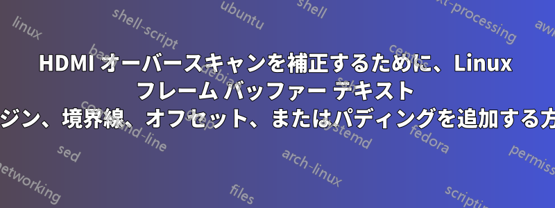 HDMI オーバースキャンを補正するために、Linux フレーム バッファー テキスト コンソールにマージン、境界線、オフセット、またはパディングを追加する方法はありますか?