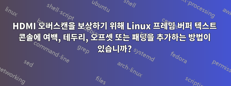 HDMI 오버스캔을 보상하기 위해 Linux 프레임 버퍼 텍스트 콘솔에 여백, 테두리, 오프셋 또는 패딩을 추가하는 방법이 있습니까?