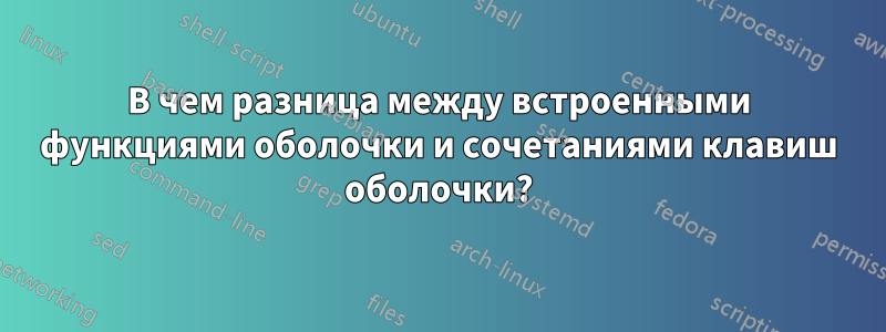 В чем разница между встроенными функциями оболочки и сочетаниями клавиш оболочки?