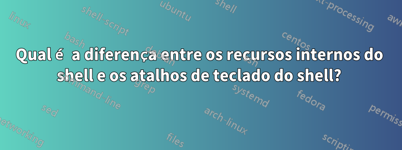 Qual é a diferença entre os recursos internos do shell e os atalhos de teclado do shell?