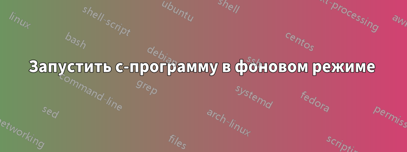 Запустить c-программу в фоновом режиме