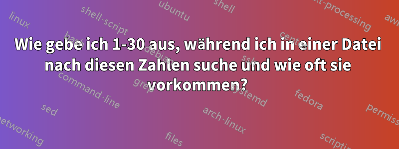 Wie gebe ich 1-30 aus, während ich in einer Datei nach diesen Zahlen suche und wie oft sie vorkommen?