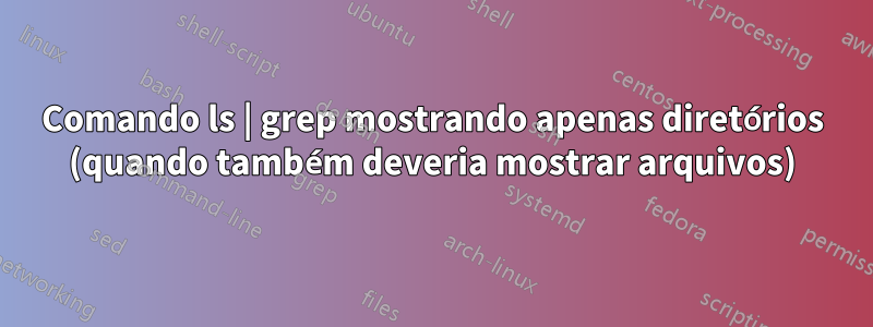 Comando ls | grep mostrando apenas diretórios (quando também deveria mostrar arquivos)