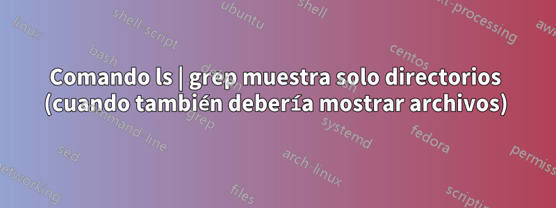 Comando ls | grep muestra solo directorios (cuando también debería mostrar archivos)