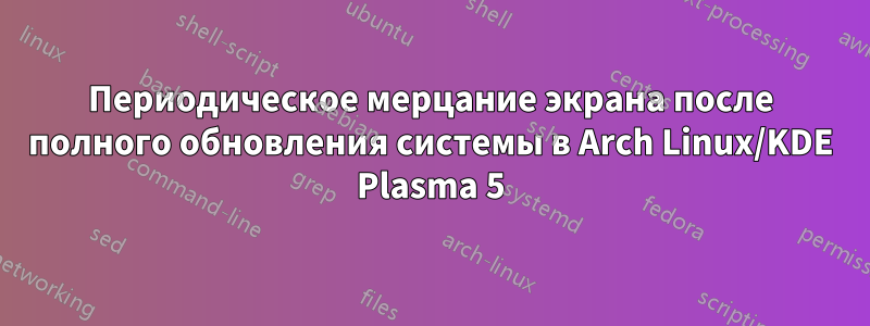 Периодическое мерцание экрана после полного обновления системы в Arch Linux/KDE Plasma 5