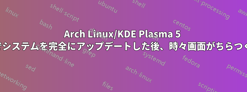 Arch Linux/KDE Plasma 5 でシステムを完全にアップデートした後、時々画面がちらつく