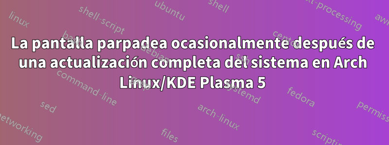 La pantalla parpadea ocasionalmente después de una actualización completa del sistema en Arch Linux/KDE Plasma 5