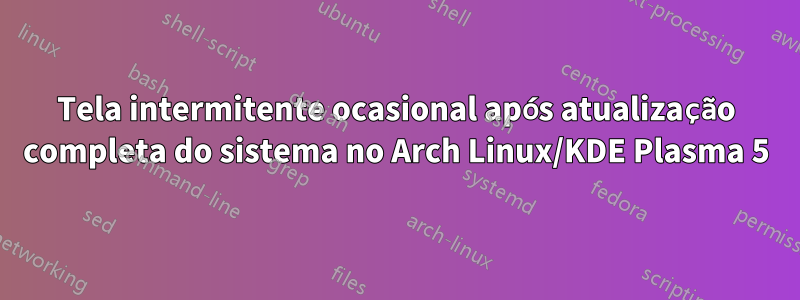 Tela intermitente ocasional após atualização completa do sistema no Arch Linux/KDE Plasma 5