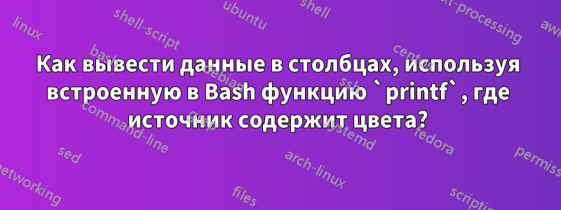 Как вывести данные в столбцах, используя встроенную в Bash функцию `printf`, где источник содержит цвета?