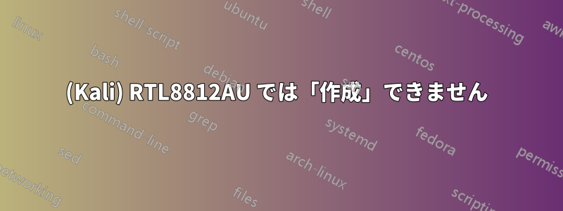 (Kali) RTL8812AU では「作成」できません 