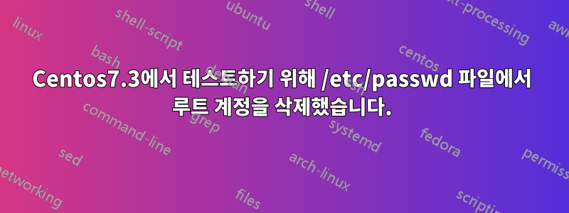 Centos7.3에서 테스트하기 위해 /etc/passwd 파일에서 루트 계정을 삭제했습니다.