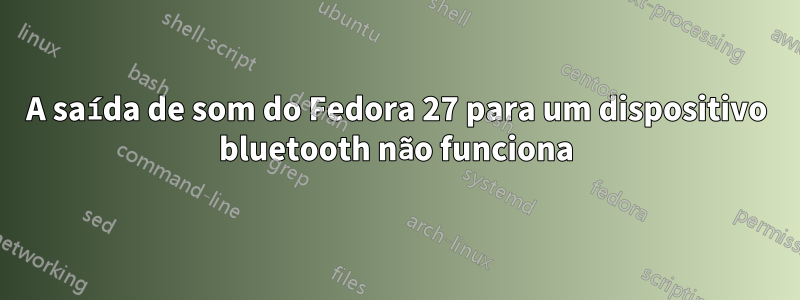 A saída de som do Fedora 27 para um dispositivo bluetooth não funciona