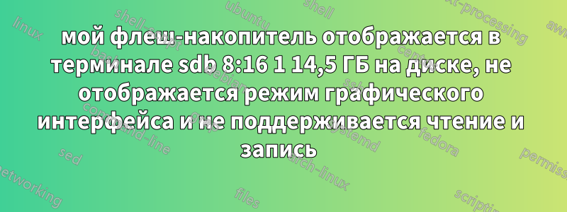 мой флеш-накопитель отображается в терминале sdb 8:16 1 14,5 ГБ на диске, не отображается режим графического интерфейса и не поддерживается чтение и запись 