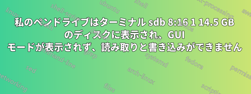 私のペンドライブはターミナル sdb 8:16 1 14.5 GB のディスクに表示され、GUI モードが表示されず、読み取りと書き込みができません 