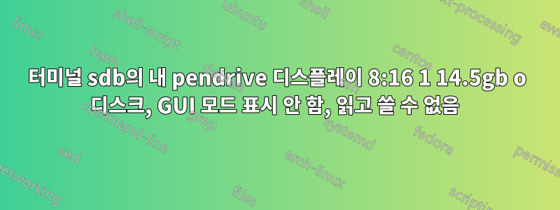 터미널 sdb의 내 pendrive 디스플레이 8:16 1 14.5gb o 디스크, GUI 모드 표시 안 함, 읽고 쓸 수 없음 