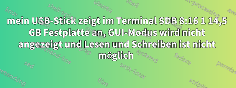 mein USB-Stick zeigt im Terminal SDB 8:16 1 14,5 GB Festplatte an, GUI-Modus wird nicht angezeigt und Lesen und Schreiben ist nicht möglich 