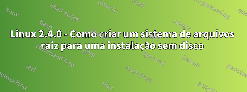 Linux 2.4.0 - Como criar um sistema de arquivos raiz para uma instalação sem disco