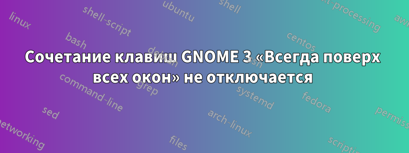 Сочетание клавиш GNOME 3 «Всегда поверх всех окон» не отключается