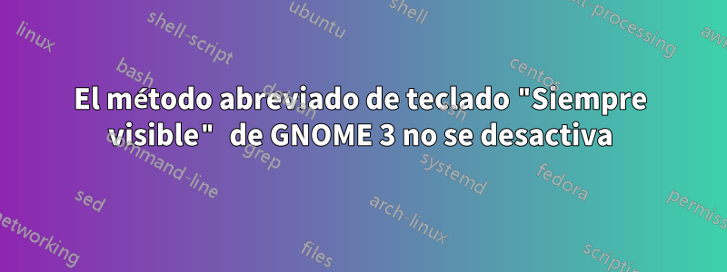 El método abreviado de teclado "Siempre visible" de GNOME 3 no se desactiva