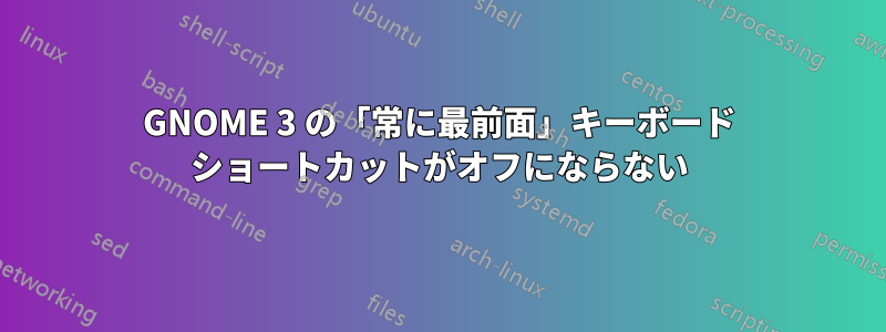 GNOME 3 の「常に最前面」キーボード ショートカットがオフにならない