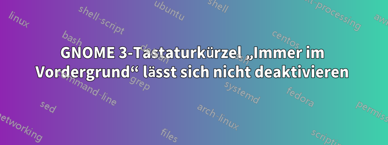 GNOME 3-Tastaturkürzel „Immer im Vordergrund“ lässt sich nicht deaktivieren