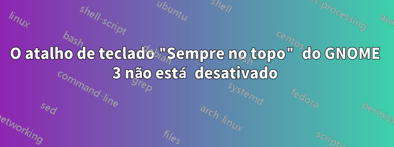 O atalho de teclado "Sempre no topo" do GNOME 3 não está desativado