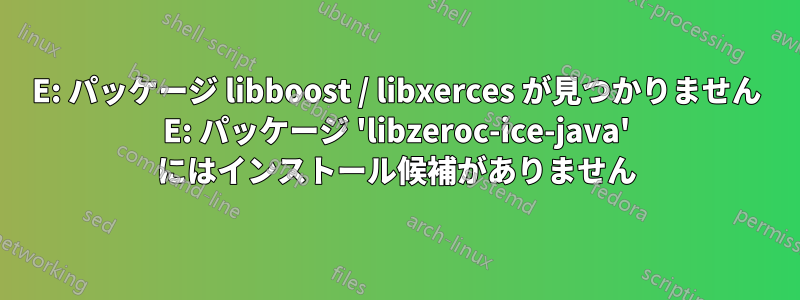 E: パッケージ libboost / libxerces が見つかりません E: パッケージ 'libzeroc-ice-java' にはインストール候補がありません