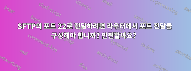 SFTP의 포트 22로 전달하려면 라우터에서 포트 전달을 구성해야 합니까? 안전할까요? 