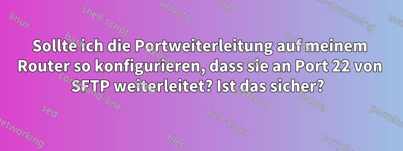 Sollte ich die Portweiterleitung auf meinem Router so konfigurieren, dass sie an Port 22 von SFTP weiterleitet? Ist das sicher? 