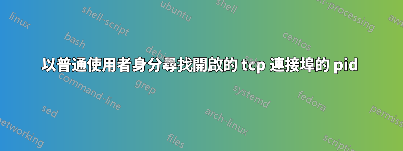 以普通使用者身分尋找開啟的 tcp 連接埠的 pid