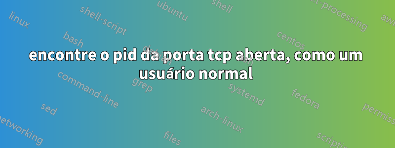 encontre o pid da porta tcp aberta, como um usuário normal