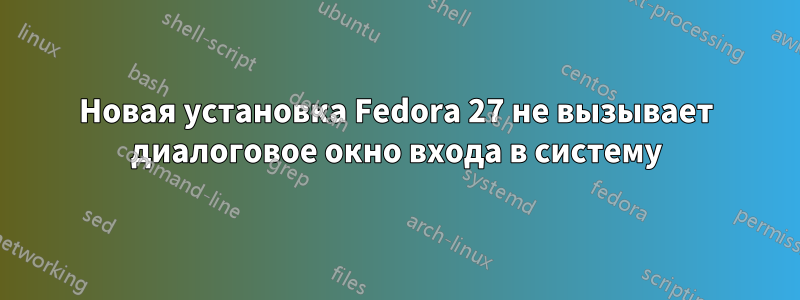 Новая установка Fedora 27 не вызывает диалоговое окно входа в систему