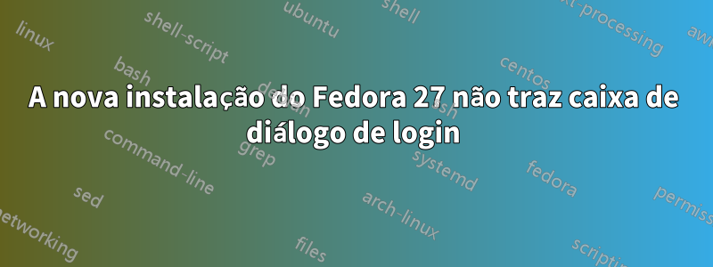 A nova instalação do Fedora 27 não traz caixa de diálogo de login