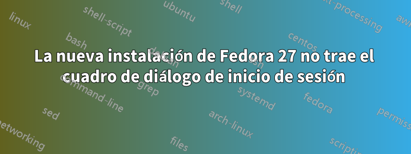 La nueva instalación de Fedora 27 no trae el cuadro de diálogo de inicio de sesión