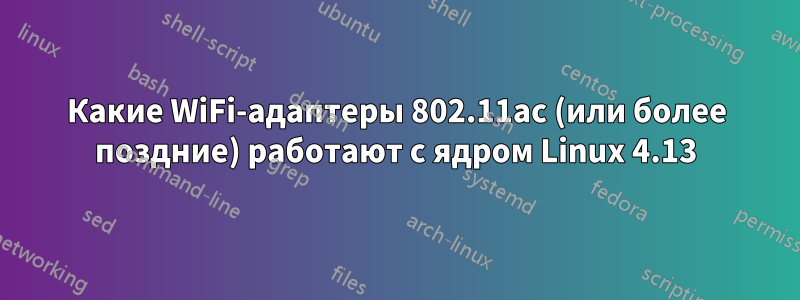 Какие WiFi-адаптеры 802.11ac (или более поздние) работают с ядром Linux 4.13