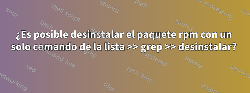 ¿Es posible desinstalar el paquete rpm con un solo comando de la lista >> grep >> desinstalar?