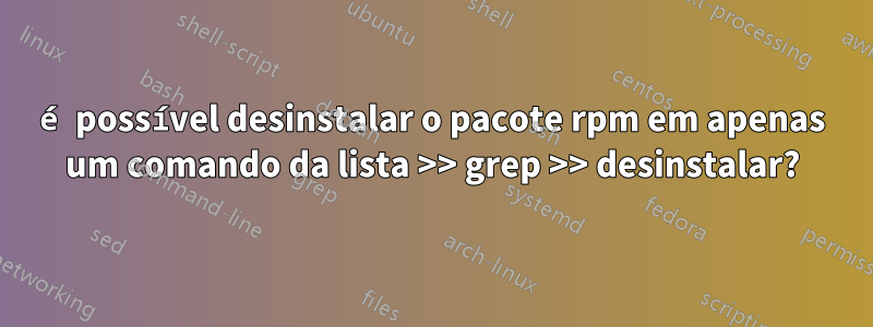 é possível desinstalar o pacote rpm em apenas um comando da lista >> grep >> desinstalar?